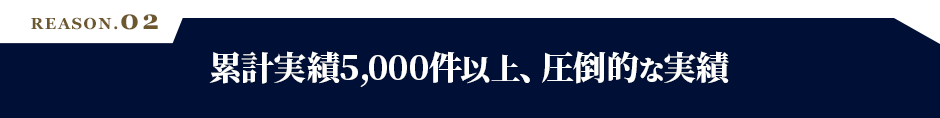 REASON.02 累計実績3000件以上、圧倒的な実績