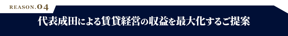 REASON.04 代表成田による賃貸経営の収益を最大化するご提案