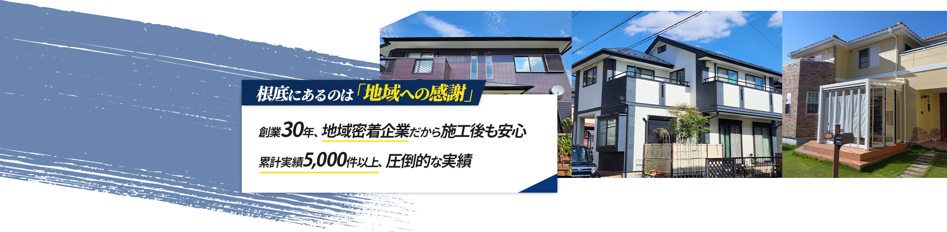 創業30年、地域密着企業だから施工後も安心累計実績5,000件以上、圧倒的な実績