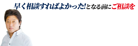 早く相談すればよかった!となる前にご相談を